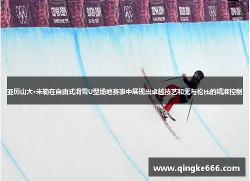 亚历山大·米勒在自由式滑雪U型场地赛事中展现出卓越技艺和无与伦比的精准控制