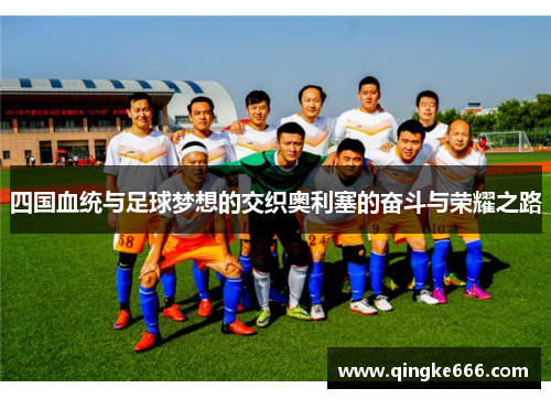 四国血统与足球梦想的交织奥利塞的奋斗与荣耀之路
