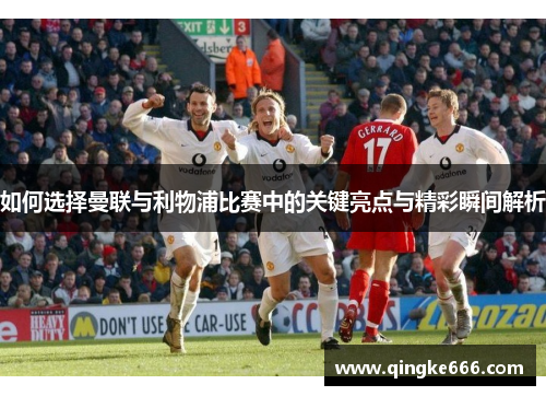 如何选择曼联与利物浦比赛中的关键亮点与精彩瞬间解析