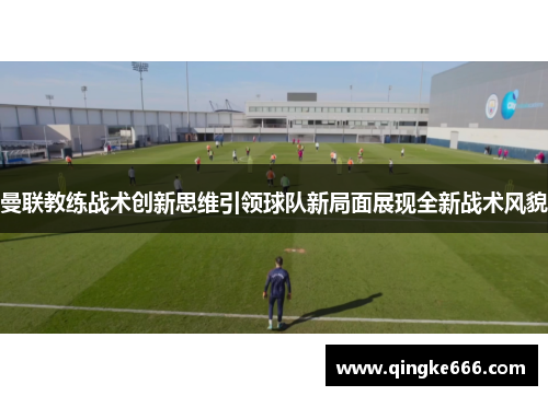 曼联教练战术创新思维引领球队新局面展现全新战术风貌