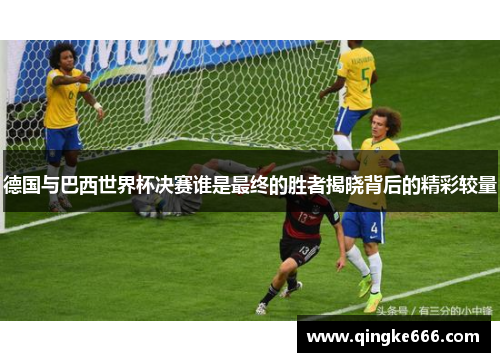 德国与巴西世界杯决赛谁是最终的胜者揭晓背后的精彩较量