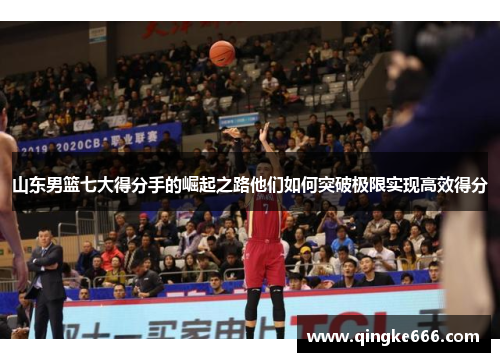 山东男篮七大得分手的崛起之路他们如何突破极限实现高效得分