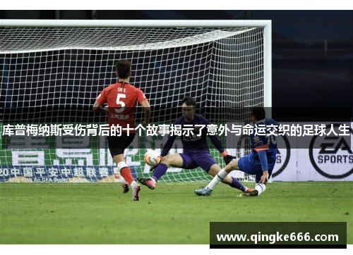 库普梅纳斯受伤背后的十个故事揭示了意外与命运交织的足球人生