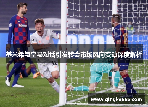 基米希与皇马对话引发转会市场风向变动深度解析
