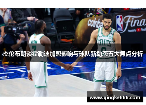 杰伦布朗谈霍勒迪加盟影响与球队新动态五大焦点分析
