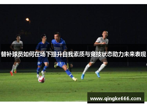 替补球员如何在场下提升自我素质与竞技状态助力未来表现