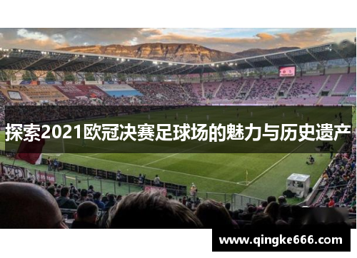 探索2021欧冠决赛足球场的魅力与历史遗产