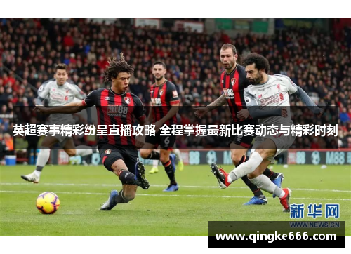 英超赛事精彩纷呈直播攻略 全程掌握最新比赛动态与精彩时刻