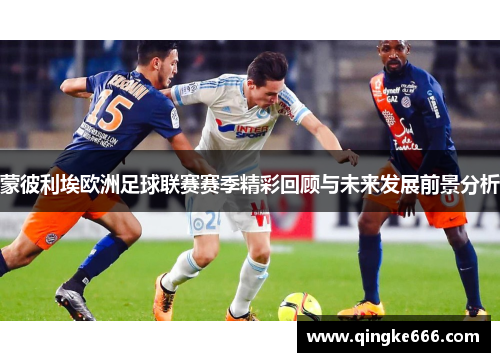蒙彼利埃欧洲足球联赛赛季精彩回顾与未来发展前景分析 蒙彼利埃欧洲足球联赛赛季精彩回顾与未来发展前景分析