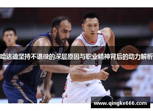 哈达迪坚持不退役的深层原因与职业精神背后的动力解析 哈达迪坚持不退役的深层原因与职业精神背后的动力解析