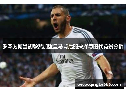 罗本为何当初毅然加盟皇马背后的抉择与时代背景分析