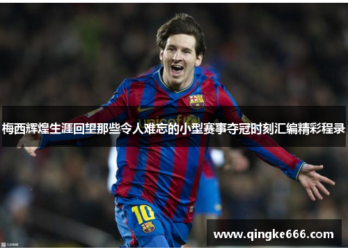 梅西辉煌生涯回望那些令人难忘的小型赛事夺冠时刻汇编精彩程录 梅西辉煌生涯回望那些令人难忘的小型赛事夺冠时刻汇编精彩程录